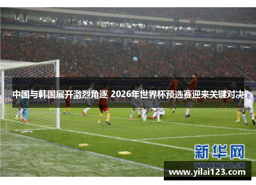 中国与韩国展开激烈角逐 2026年世界杯预选赛迎来关键对决