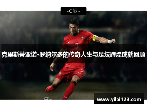 克里斯蒂亚诺·罗纳尔多的传奇人生与足坛辉煌成就回顾