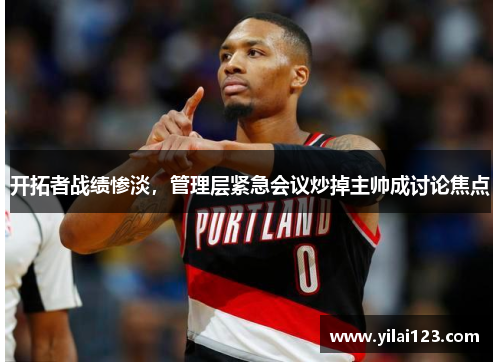 开拓者战绩惨淡，管理层紧急会议炒掉主帅成讨论焦点