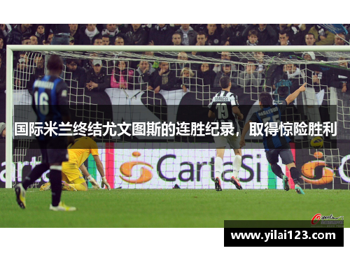 国际米兰终结尤文图斯的连胜纪录，取得惊险胜利