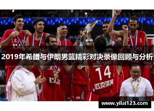 2019年希腊与伊朗男篮精彩对决录像回顾与分析