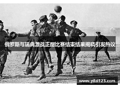 俄罗斯与瑞典激战正酣比赛结束结果揭晓引发热议