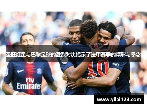 圣旺红星与巴黎足球的激烈对决揭示了法甲赛季的精彩与悬念