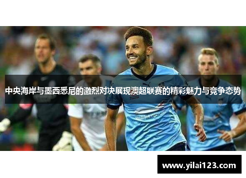 中央海岸与墨西悉尼的激烈对决展现澳超联赛的精彩魅力与竞争态势
