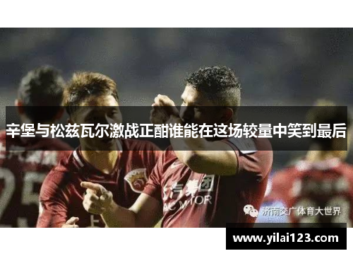 辛堡与松兹瓦尔激战正酣谁能在这场较量中笑到最后