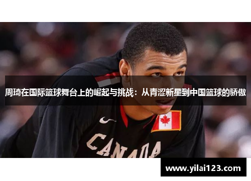 周琦在国际篮球舞台上的崛起与挑战：从青涩新星到中国篮球的骄傲