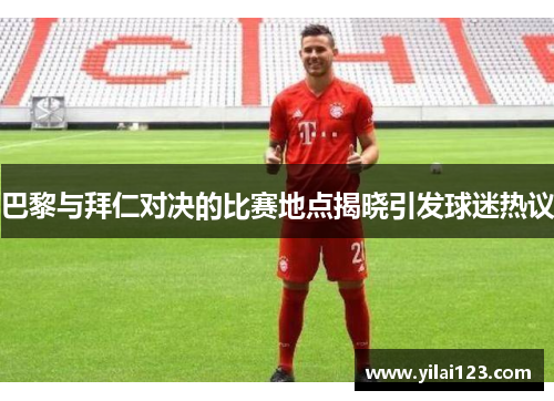 巴黎与拜仁对决的比赛地点揭晓引发球迷热议