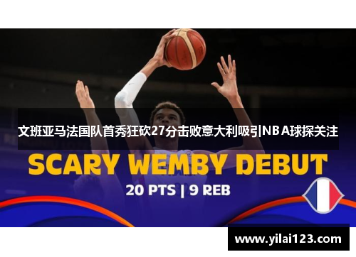 文班亚马法国队首秀狂砍27分击败意大利吸引NBA球探关注
