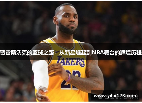 贾雷斯沃克的篮球之路：从新星崛起到NBA舞台的辉煌历程